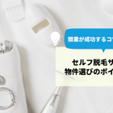 セルフ脱毛サロンの物件選びのポイントは？開業が成功するコツを解説！